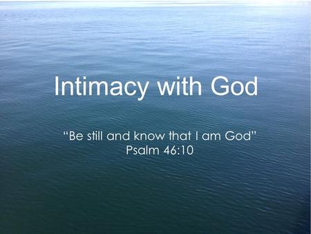 Intimacy with God “Be still and know that I am God” Psalm 46:10.