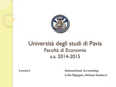 Università degli studi di Pavia Facoltà di Economia a.a. 2014-2015 Lesson 6 International Accounting Lelio Bigogno, Stefano Santucci 1.