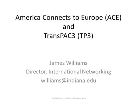 America Connects to Europe (ACE) and TransPAC3 (TP3) James Williams Director, International Networking Jim Williams -