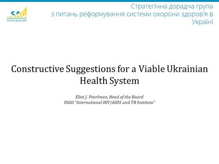Eliot J. Pearlman, Head of the Board INGO “International HIV/AIDS and TB Institute” Constructive Suggestions for a Viable Ukrainian Health System.