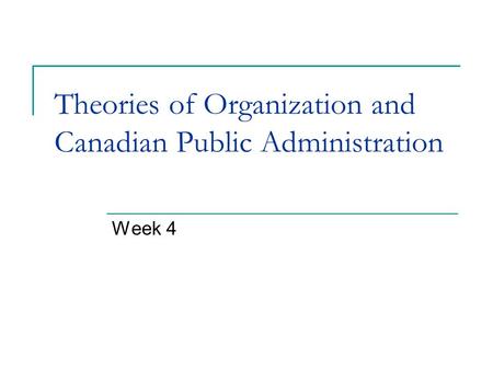 Theories of Organization and Canadian Public Administration Week 4.