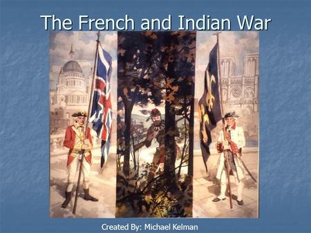 The French and Indian War Created By: Michael Kelman.