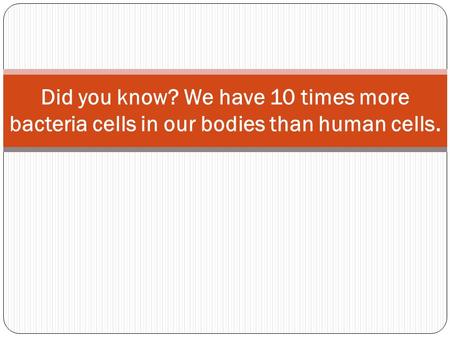 Did you know? We have 10 times more bacteria cells in our bodies than human cells.