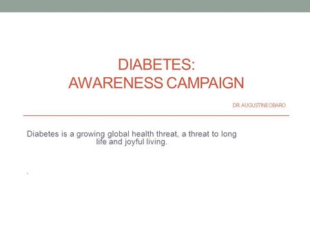 DIABETES: AWARENESS CAMPAIGN DR. AUGUSTINE OBARO Diabetes is a growing global health threat, a threat to long life and joyful living..
