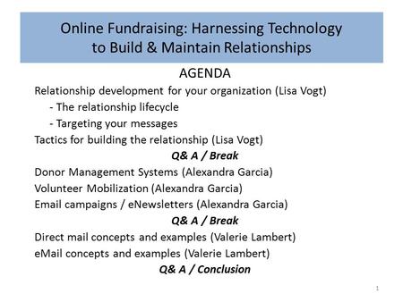 Online Fundraising: Harnessing Technology to Build & Maintain Relationships 1 AGENDA Relationship development for your organization (Lisa Vogt) - The relationship.