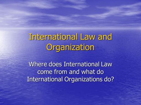 International Law and Organization Where does International Law come from and what do International Organizations do?