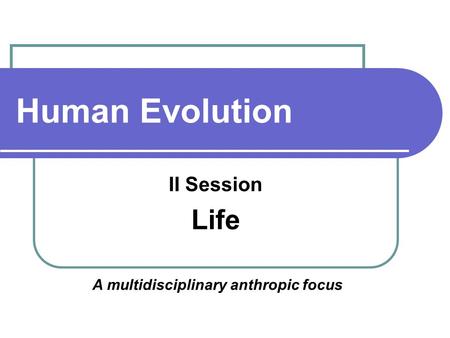 Human Evolution II Session Life A multidisciplinary anthropic focus.