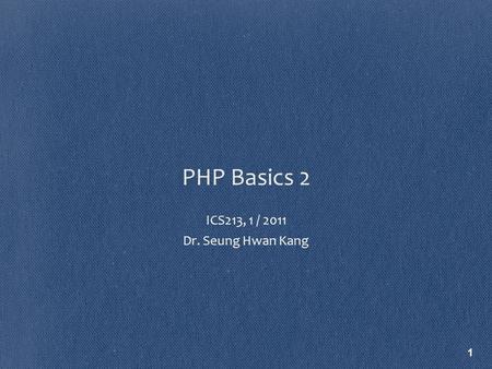 PHP Basics 2 ICS213, 1 / 2011 Dr. Seung Hwan Kang 1.
