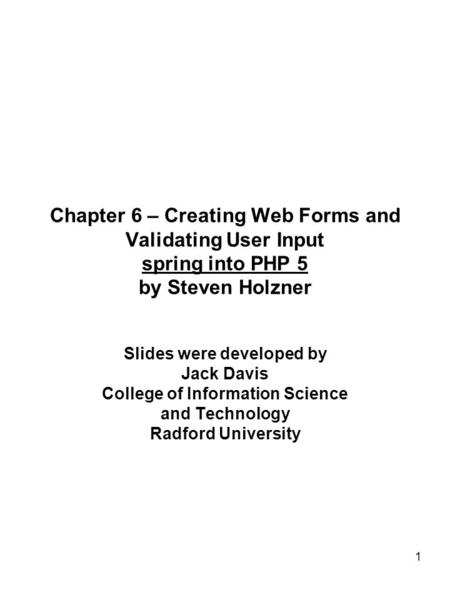 1 Chapter 6 – Creating Web Forms and Validating User Input spring into PHP 5 by Steven Holzner Slides were developed by Jack Davis College of Information.