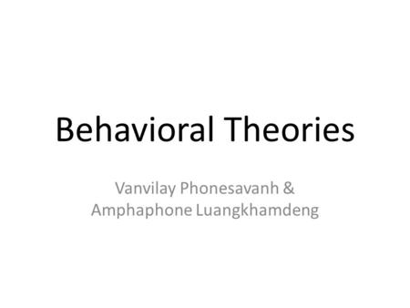 Behavioral Theories Vanvilay Phonesavanh & Amphaphone Luangkhamdeng.