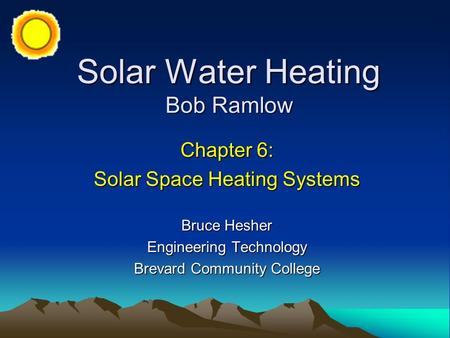 Solar Water Heating Bob Ramlow Chapter 6: Solar Space Heating Systems Bruce Hesher Engineering Technology Brevard Community College.