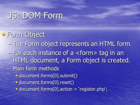JS: DOM Form Form Object Form Object –The Form object represents an HTML form. –For each instance of a tag in an HTML document, a Form object is created.