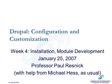 SCHOOL OF INFORMATION UNIVERSITY OF MICHIGAN si.umich.edu Drupal: Configuration and Customization Week 4: Installation, Module Development January 25,