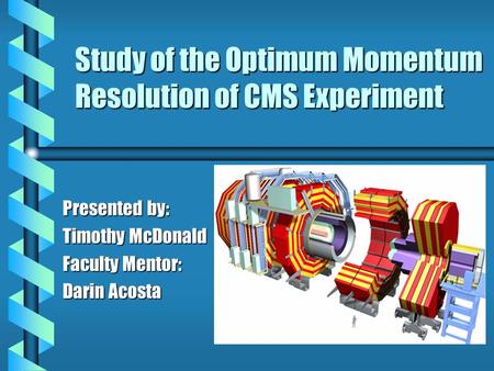 Study of the Optimum Momentum Resolution of CMS Experiment Presented by: Timothy McDonald Faculty Mentor: Darin Acosta.