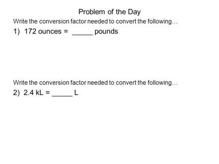 Problem of the Day Write the conversion factor needed to convert the following… 1)172 ounces = _____ pounds Write the conversion factor needed to convert.