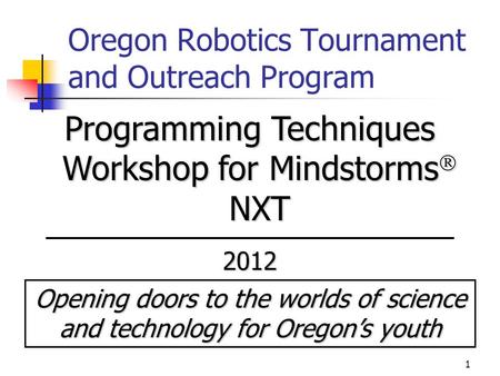 1 Oregon Robotics Tournament and Outreach Program Programming Techniques Workshop for Mindstorms  NXT 2012 Opening doors to the worlds of science and.