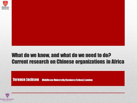 What do we know, and what do we need to do? Current research on Chinese organizations in Africa Terence Jackson Middlesex University Business School, London.