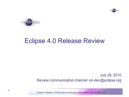 Eclipse 4.0 Release | © 2010 Eclipse contributors, made available under the EPL v1.0 1 Eclipse 4.0 Release Review July 28, 2010 Review communication channel: