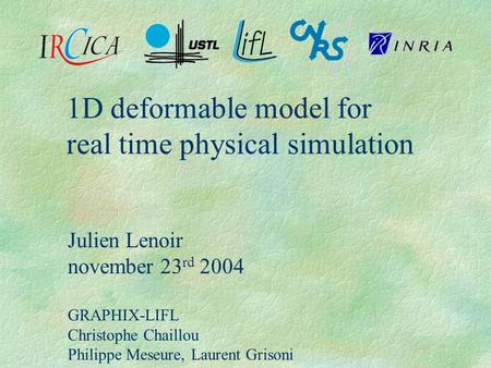1D deformable model for real time physical simulation Julien Lenoir november 23 rd 2004 GRAPHIX-LIFL Christophe Chaillou Philippe Meseure, Laurent Grisoni.