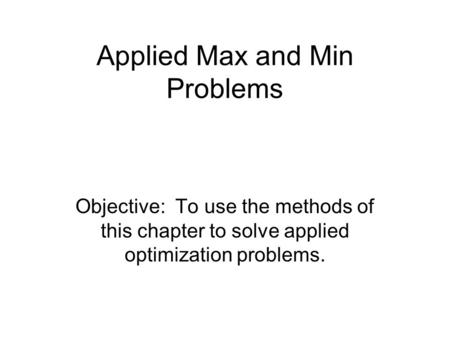 Applied Max and Min Problems Objective: To use the methods of this chapter to solve applied optimization problems.