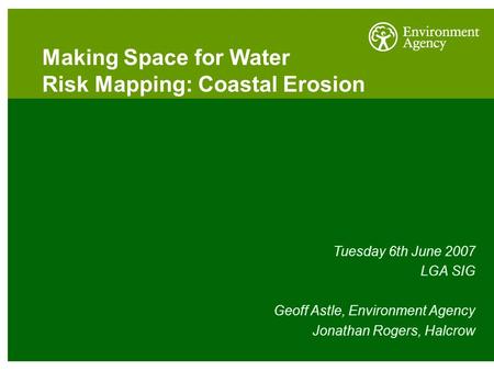 Making Space for Water Risk Mapping: Coastal Erosion Tuesday 6th June 2007 LGA SIG Geoff Astle, Environment Agency Jonathan Rogers, Halcrow.