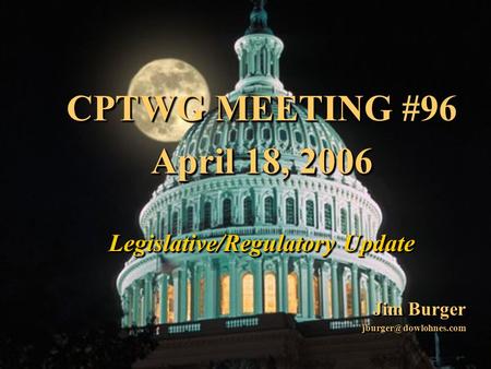 1 CPTWG MEETING #96 April 18, 2006 Legislative/Regulatory Update Jim Burger CPTWG MEETING #96 April 18, 2006 Legislative/Regulatory.