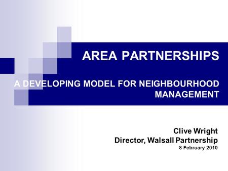 AREA PARTNERSHIPS A DEVELOPING MODEL FOR NEIGHBOURHOOD MANAGEMENT Clive Wright Director, Walsall Partnership 8 February 2010.