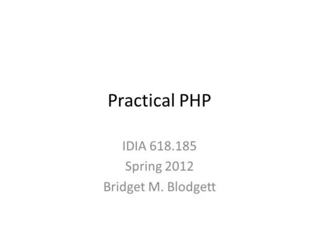 Practical PHP IDIA 618.185 Spring 2012 Bridget M. Blodgett.