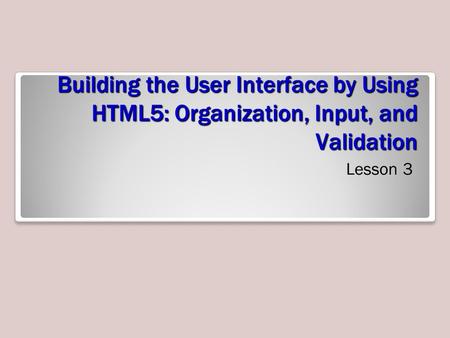 Building the User Interface by Using HTML5: Organization, Input, and Validation Lesson 3.