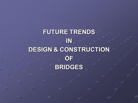 FUTURE TRENDS IN DESIGN & CONSTRUCTION OFBRIDGES.