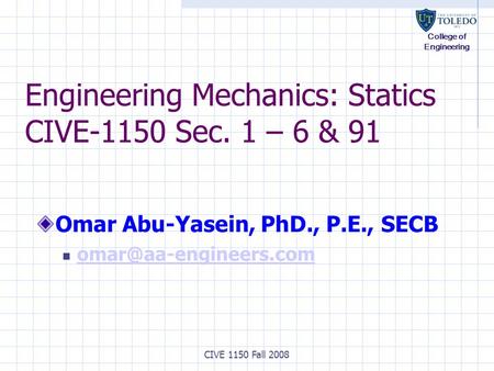 College of Engineering CIVE 1150 Fall 2008 Engineering Mechanics: Statics CIVE-1150 Sec. 1 – 6 & 91 Omar Abu-Yasein, PhD., P.E., SECB