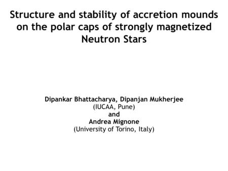 Structure and stability of accretion mounds on the polar caps of strongly magnetized Neutron Stars Dipankar Bhattacharya, Dipanjan Mukherjee (IUCAA, Pune)