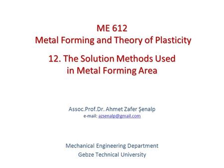 12. The Solution Methods Used in Metal Forming Area   Assoc.Prof.Dr. Ahmet Zafer Şenalp   Mechanical Engineering.