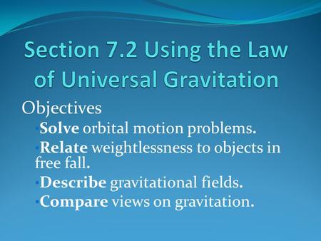 Objectives Solve orbital motion problems. Relate weightlessness to objects in free fall. Describe gravitational fields. Compare views on gravitation.