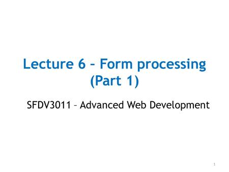 Lecture 6 – Form processing (Part 1) SFDV3011 – Advanced Web Development 1.