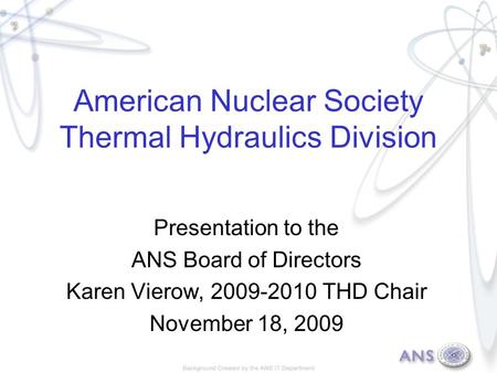 American Nuclear Society Thermal Hydraulics Division Presentation to the ANS Board of Directors Karen Vierow, 2009-2010 THD Chair November 18, 2009.