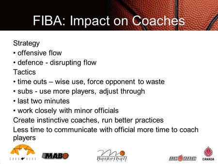 FIBA: Impact on Coaches Strategy offensive flow defence - disrupting flow Tactics time outs – wise use, force opponent to waste subs - use more players,
