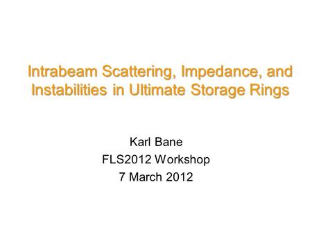 Intrabeam Scattering, Impedance, and Instabilities in Ultimate Storage Rings Karl Bane FLS2012 Workshop 7 March 2012.