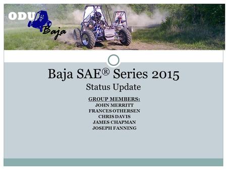 GROUP MEMBERS: JOHN MERRITT FRANCES OTHERSEN CHRIS DAVIS JAMES CHAPMAN JOSEPH FANNING Baja SAE ® Series 2015 Status Update.