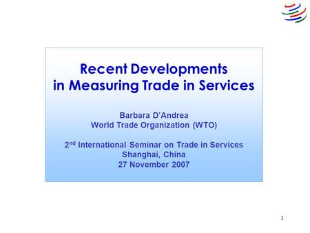 1 Recent Developments in Measuring Trade in Services Barbara D’Andrea World Trade Organization (WTO) 2 nd International Seminar on Trade in Services Shanghai,