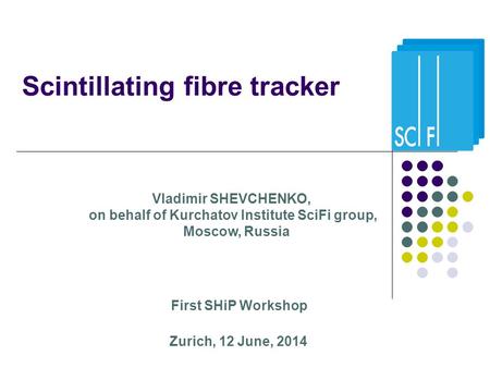 Scintillating fibre tracker First SHiP Workshop Zurich, 12 June, 2014 Vladimir SHEVCHENKO, on behalf of Kurchatov Institute SciFi group, Moscow, Russia.