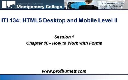 Session 1 Chapter 10 - How to Work with Forms ITI 134: HTML5 Desktop and Mobile Level II www.profburnett.com.
