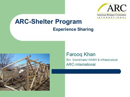 ARC-Shelter Program Experience Sharing Farooq Khan Snr. Coordinator WASH & Infrastructure ARC-International.
