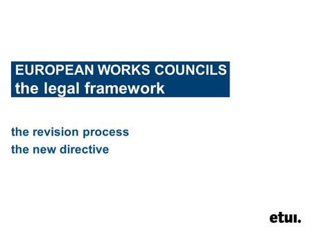 EUROPEAN WORKS COUNCILS the legal framework the revision process the new directive.