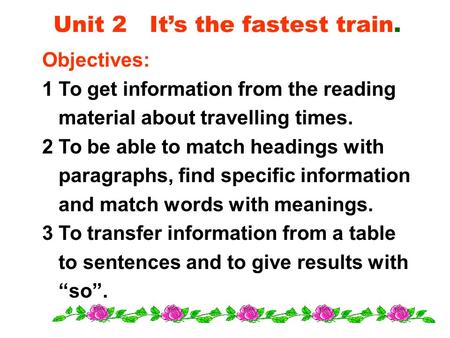 Unit 2 It’s the fastest train. Objectives: 1 To get information from the reading material about travelling times. 2 To be able to match headings with.