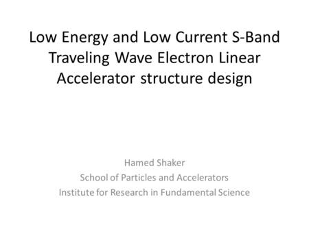 Low Energy and Low Current S-Band Traveling Wave Electron Linear Accelerator structure design Hamed Shaker School of Particles and Accelerators Institute.
