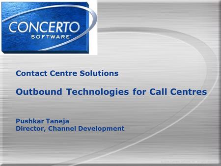 © 2004 Concerto Software, Inc. All rights reserved. Contact Centre Solutions Outbound Technologies for Call Centres Pushkar Taneja Director, Channel Development.