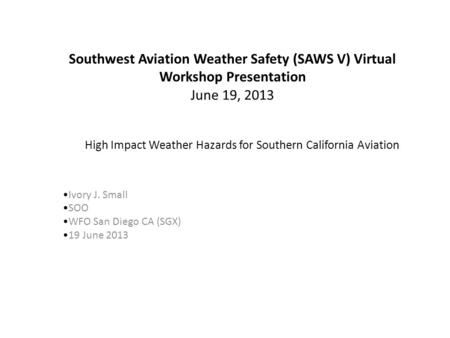 Ivory J. Small SOO WFO San Diego CA (SGX) 19 June 2013 High Impact Weather Hazards for Southern California Aviation Southwest Aviation Weather Safety (SAWS.