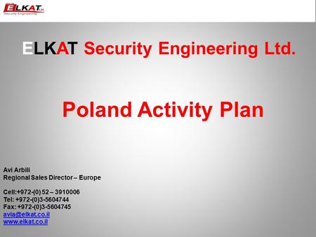 ELKAT Security Engineering Ltd. Poland Activity Plan Avi Arbili Regional Sales Director – Europe Cell:+972-(0) 52 – 3910006 Tel: +972-(0)3-5604744 Fax: