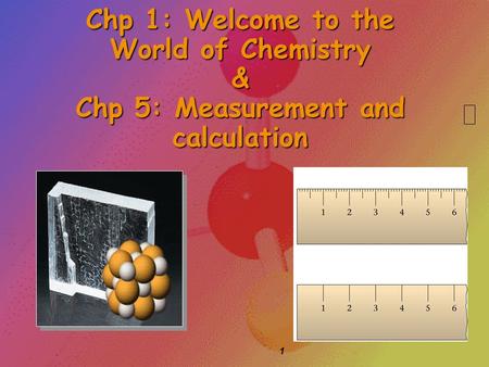 1 Chp 1: Welcome to the World of Chemistry & Chp 5: Measurement and calculation.